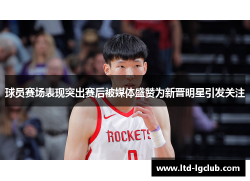 球员赛场表现突出赛后被媒体盛赞为新晋明星引发关注