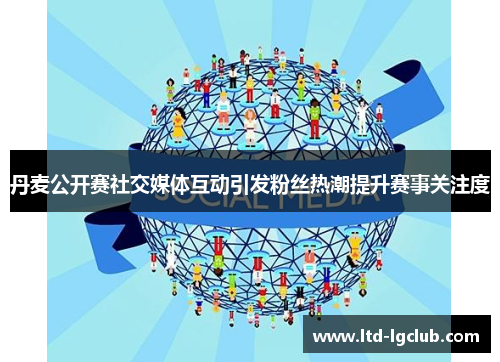 丹麦公开赛社交媒体互动引发粉丝热潮提升赛事关注度