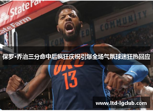 保罗·乔治三分命中后疯狂庆祝引爆全场气氛球迷狂热回应