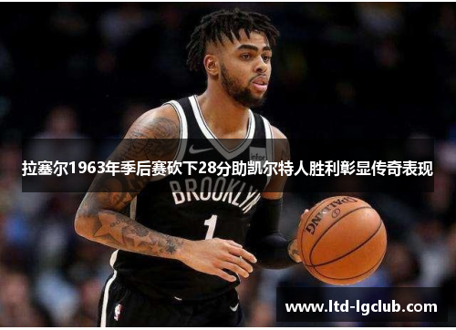 拉塞尔1963年季后赛砍下28分助凯尔特人胜利彰显传奇表现