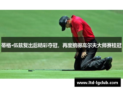 蒂格·伍兹复出后精彩夺冠，再度摘得高尔夫大师赛桂冠