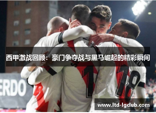 西甲激战回顾：豪门争夺战与黑马崛起的精彩瞬间