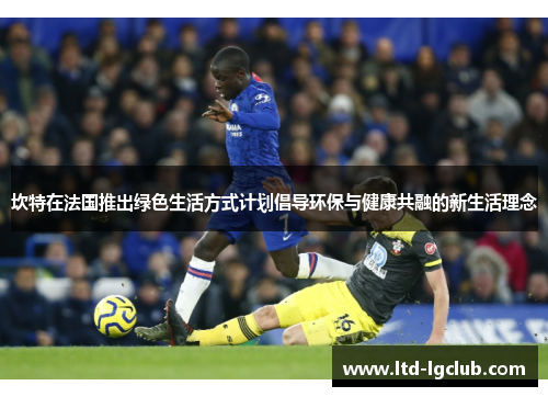 坎特在法国推出绿色生活方式计划倡导环保与健康共融的新生活理念