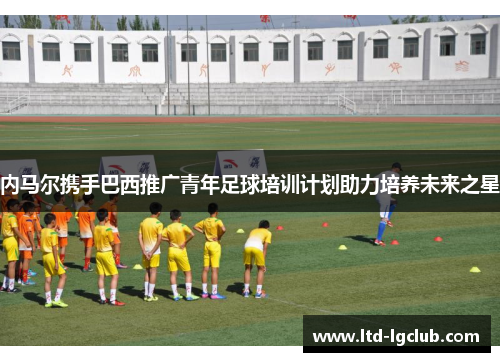 内马尔携手巴西推广青年足球培训计划助力培养未来之星