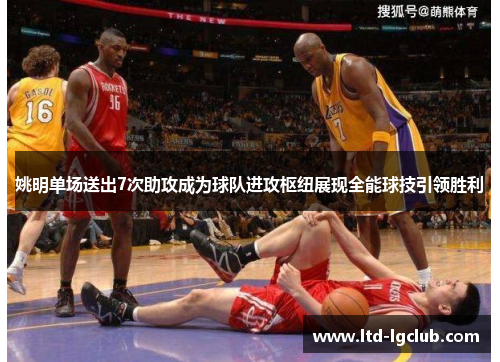 姚明单场送出7次助攻成为球队进攻枢纽展现全能球技引领胜利