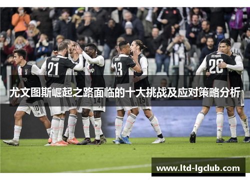 尤文图斯崛起之路面临的十大挑战及应对策略分析