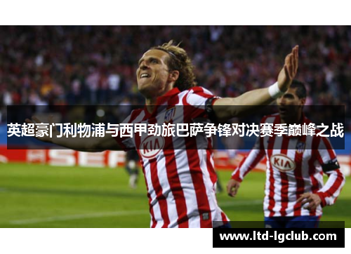英超豪门利物浦与西甲劲旅巴萨争锋对决赛季巅峰之战