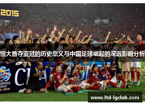恒大首夺亚冠的历史意义与中国足球崛起的深远影响分析