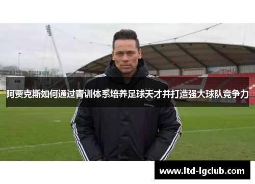 阿贾克斯如何通过青训体系培养足球天才并打造强大球队竞争力