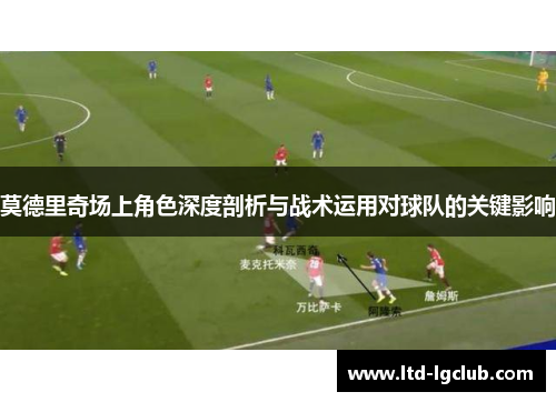 莫德里奇场上角色深度剖析与战术运用对球队的关键影响