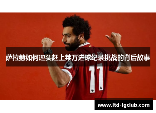 萨拉赫如何迎头赶上莱万进球纪录挑战的背后故事