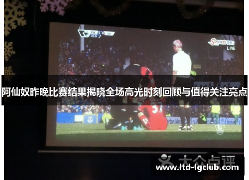 阿仙奴昨晚比赛结果揭晓全场高光时刻回顾与值得关注亮点