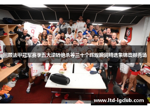 回顾法甲冠军赛季五大逆转绝杀等三十个辉煌瞬间精选集锦震撼秀场 回顾法甲冠军赛季五大逆转绝杀等三十个辉煌瞬间精选集锦震撼秀场