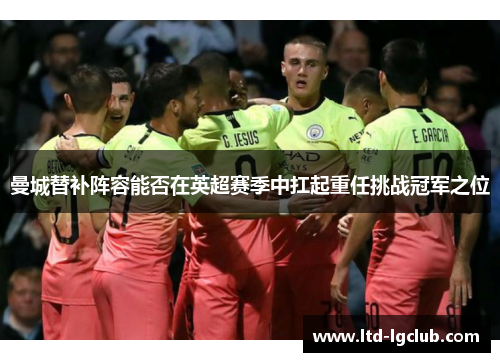 曼城替补阵容能否在英超赛季中扛起重任挑战冠军之位 曼城替补阵容能否在英超赛季中扛起重任挑战冠军之位
