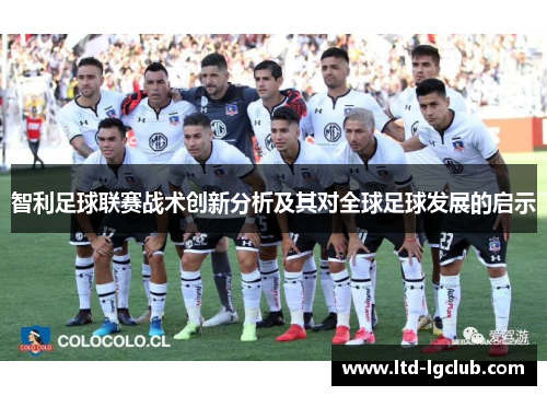 智利足球联赛战术创新分析及其对全球足球发展的启示 智利足球联赛战术创新分析及其对全球足球发展的启示