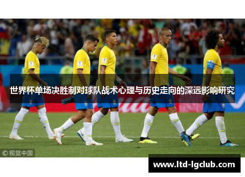 世界杯单场决胜制对球队战术心理与历史走向的深远影响研究 世界杯单场决胜制对球队战术心理与历史走向的深远影响研究