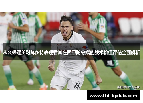 从久保建英对阵多特表现看其在西甲防守端的战术价值评估全面解析 从久保建英对阵多特表现看其在西甲防守端的战术价值评估全面解析