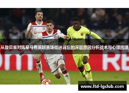 从登贝莱对阵皇马看英超赛场低迷背后的深层原因分析战术与心理困境