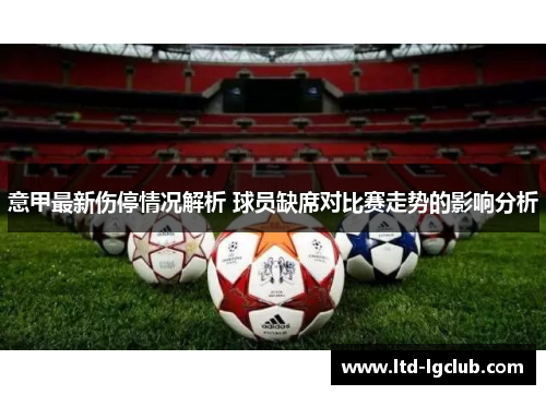 意甲最新伤停情况解析 球员缺席对比赛走势的影响分析