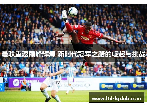 曼联重返巅峰辉煌 新时代冠军之路的崛起与挑战 曼联重返巅峰辉煌 新时代冠军之路的崛起与挑战