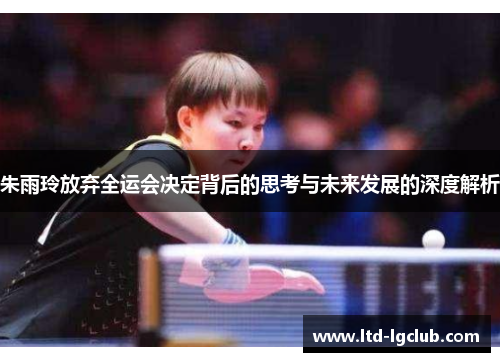 朱雨玲放弃全运会决定背后的思考与未来发展的深度解析