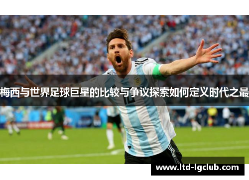 梅西与世界足球巨星的比较与争议探索如何定义时代之最