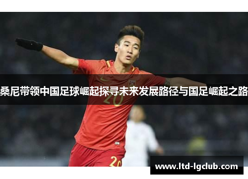桑尼带领中国足球崛起探寻未来发展路径与国足崛起之路