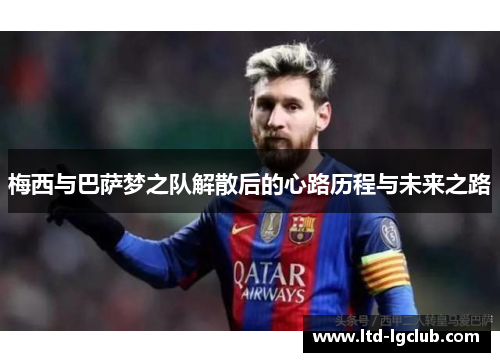 梅西与巴萨梦之队解散后的心路历程与未来之路