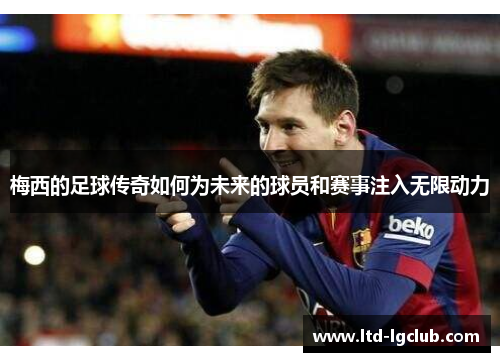 梅西的足球传奇如何为未来的球员和赛事注入无限动力 梅西的足球传奇如何为未来的球员和赛事注入无限动力