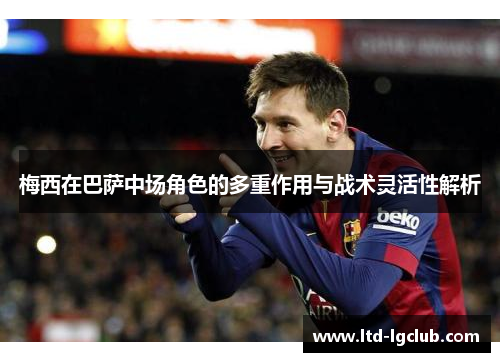梅西在巴萨中场角色的多重作用与战术灵活性解析 梅西在巴萨中场角色的多重作用与战术灵活性解析