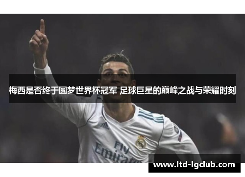 梅西是否终于圆梦世界杯冠军 足球巨星的巅峰之战与荣耀时刻