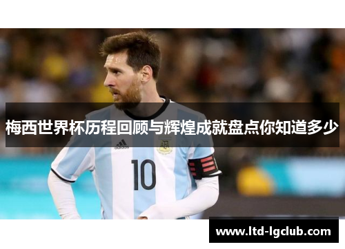 梅西世界杯历程回顾与辉煌成就盘点你知道多少